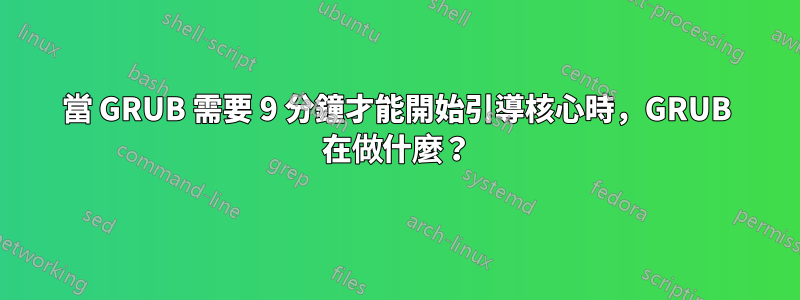 當 GRUB 需要 9 分鐘才能開始引導核心時，GRUB 在做什麼？