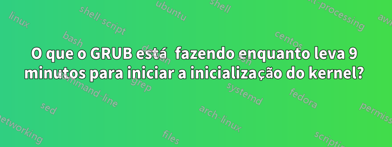 O que o GRUB está fazendo enquanto leva 9 minutos para iniciar a inicialização do kernel?