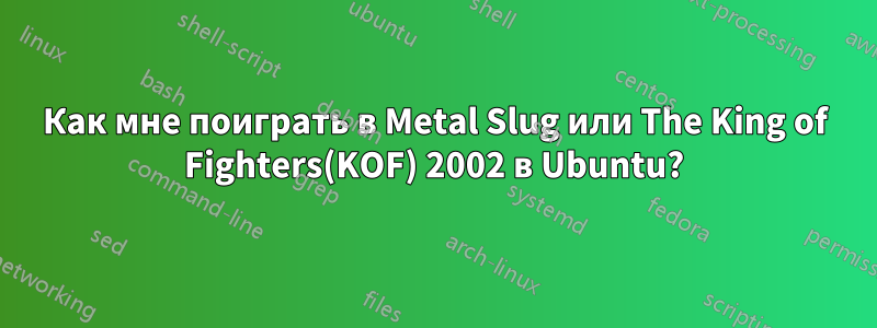 Как мне поиграть в Metal Slug или The King of Fighters(KOF) 2002 в Ubuntu?