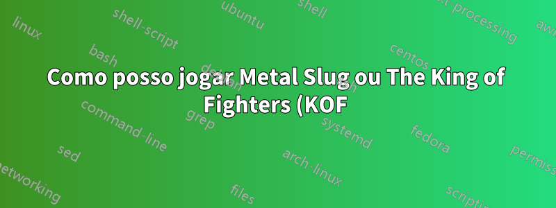 Como posso jogar Metal Slug ou The King of Fighters (KOF) 2002 no Ubuntu
