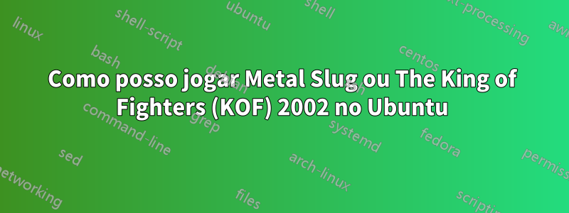 Como posso jogar Metal Slug ou The King of Fighters (KOF) 2002 no Ubuntu