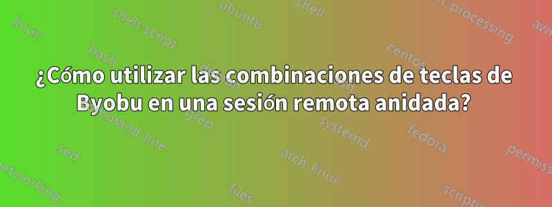 ¿Cómo utilizar las combinaciones de teclas de Byobu en una sesión remota anidada?