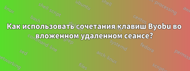 Как использовать сочетания клавиш Byobu во вложенном удаленном сеансе?