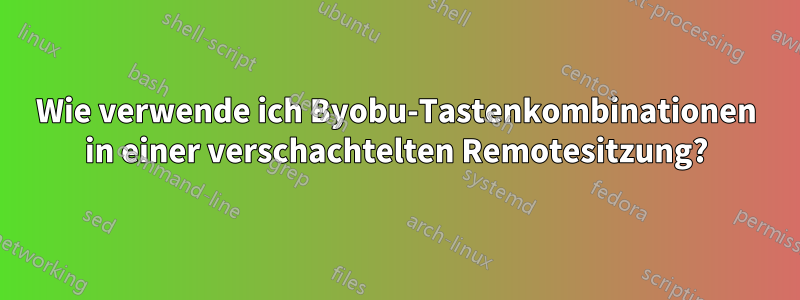 Wie verwende ich Byobu-Tastenkombinationen in einer verschachtelten Remotesitzung?