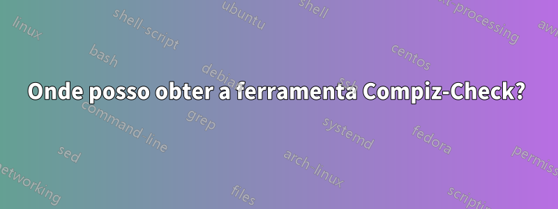 Onde posso obter a ferramenta Compiz-Check?