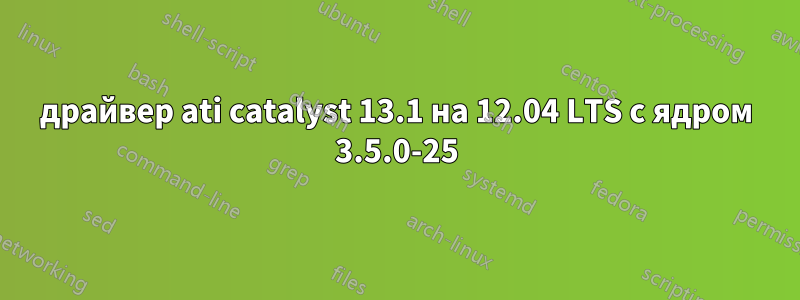 драйвер ati catalyst 13.1 на 12.04 LTS с ядром 3.5.0-25