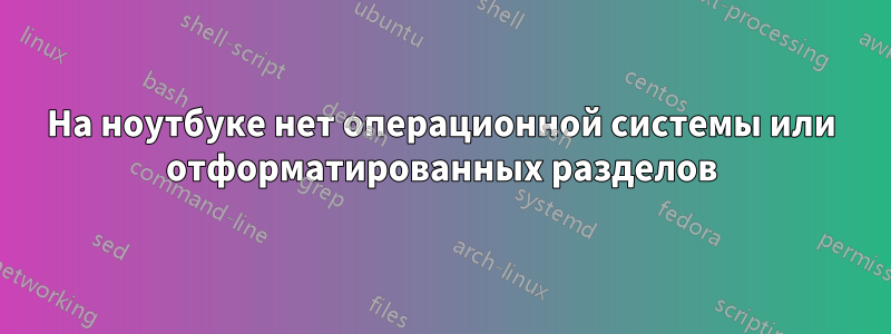 На ноутбуке нет операционной системы или отформатированных разделов