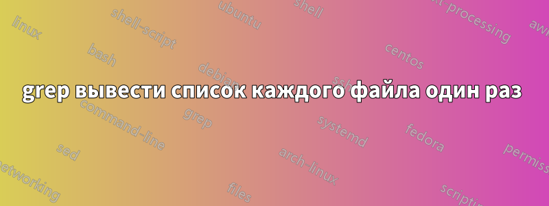 grep вывести список каждого файла один раз