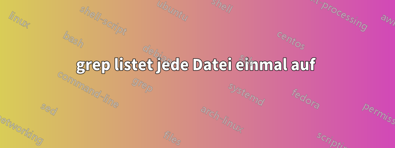 grep listet jede Datei einmal auf