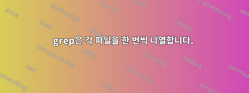 grep은 각 파일을 한 번씩 나열합니다.