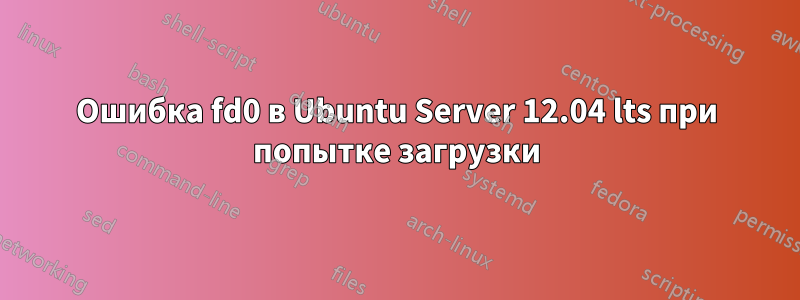 Ошибка fd0 в Ubuntu Server 12.04 lts при попытке загрузки