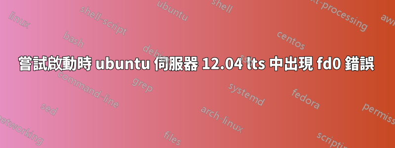 嘗試啟動時 ubuntu 伺服器 12.04 lts 中出現 fd0 錯誤