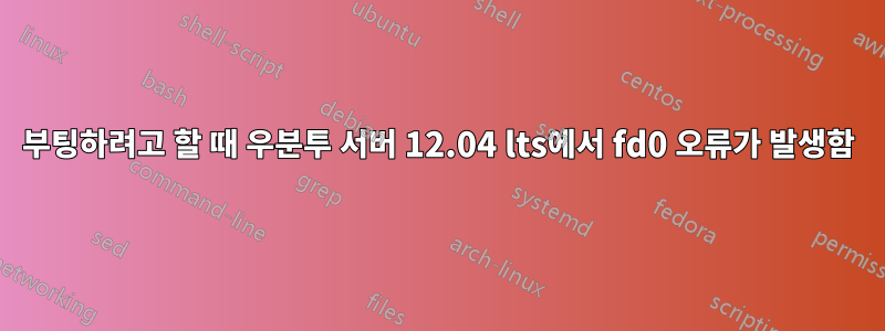 부팅하려고 할 때 우분투 서버 12.04 lts에서 fd0 오류가 발생함