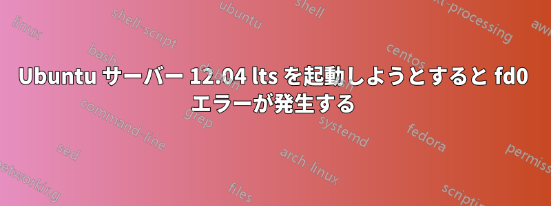 Ubuntu サーバー 12.04 lts を起動しようとすると fd0 エラーが発生する