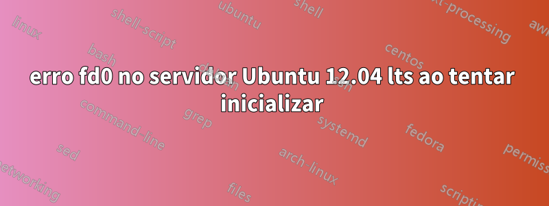 erro fd0 no servidor Ubuntu 12.04 lts ao tentar inicializar