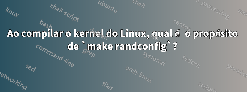 Ao compilar o kernel do Linux, qual é o propósito de `make randconfig`?