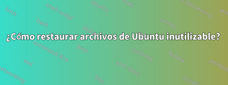 ¿Cómo restaurar archivos de Ubuntu inutilizable?