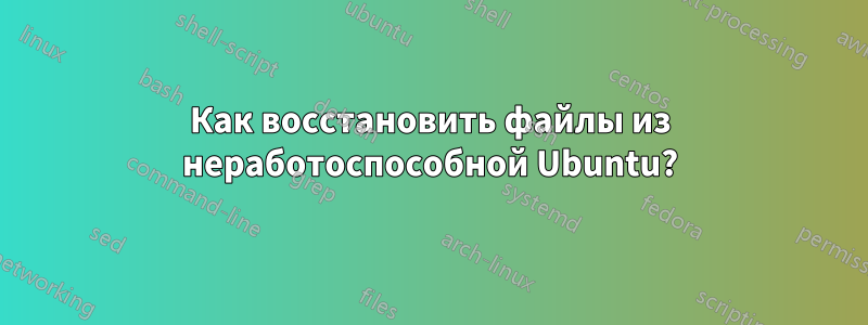 Как восстановить файлы из неработоспособной Ubuntu?