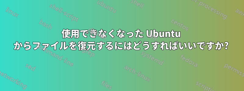 使用できなくなった Ubuntu からファイルを復元するにはどうすればいいですか?