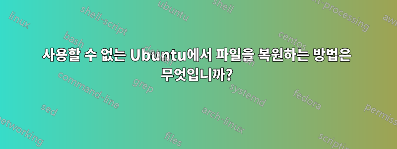 사용할 수 없는 Ubuntu에서 파일을 복원하는 방법은 무엇입니까?