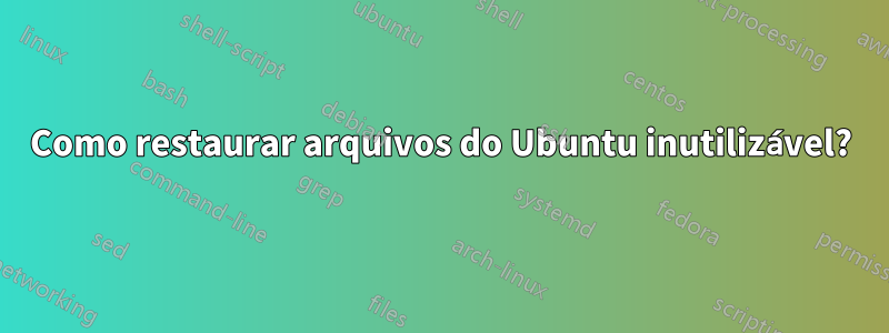 Como restaurar arquivos do Ubuntu inutilizável?