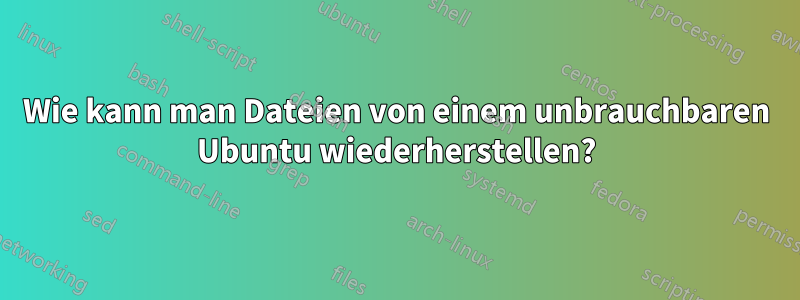 Wie kann man Dateien von einem unbrauchbaren Ubuntu wiederherstellen?