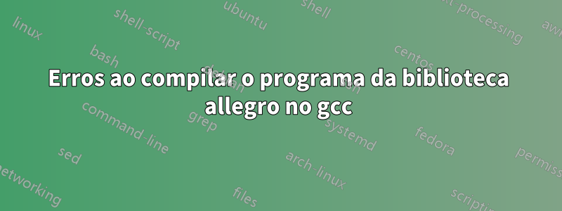 Erros ao compilar o programa da biblioteca allegro no gcc