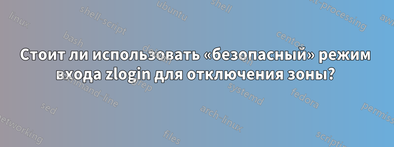 Стоит ли использовать «безопасный» режим входа zlogin для отключения зоны?
