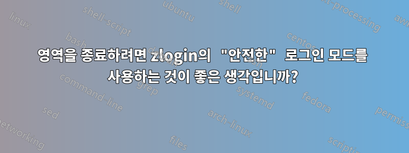 영역을 종료하려면 zlogin의 "안전한" 로그인 모드를 사용하는 것이 좋은 생각입니까?