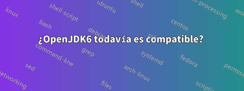 ¿OpenJDK6 todavía es compatible?