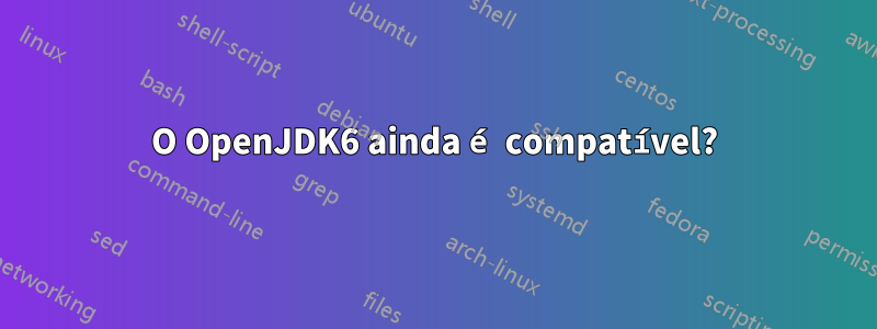 O OpenJDK6 ainda é compatível?