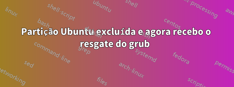 Partição Ubuntu excluída e agora recebo o resgate do grub 