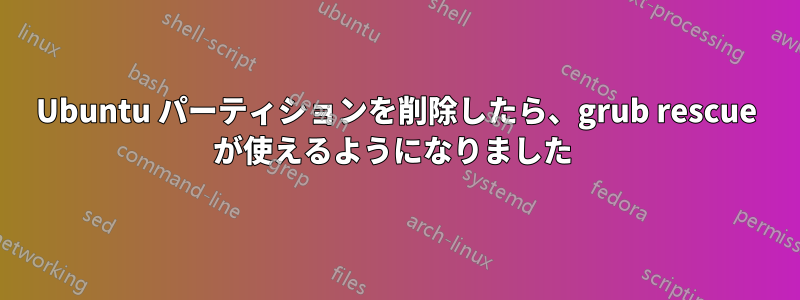 Ubuntu パーティションを削除したら、grub rescue が使えるようになりました 