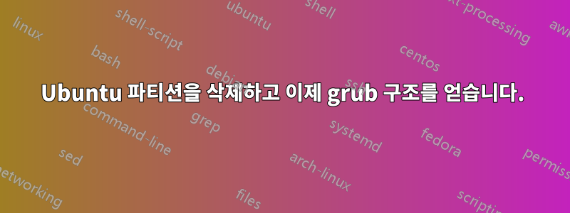 Ubuntu 파티션을 삭제하고 이제 grub 구조를 얻습니다.