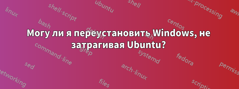 Могу ли я переустановить Windows, не затрагивая Ubuntu?