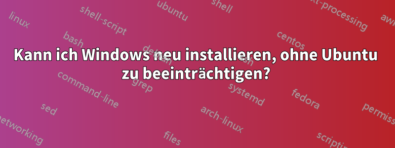 Kann ich Windows neu installieren, ohne Ubuntu zu beeinträchtigen?