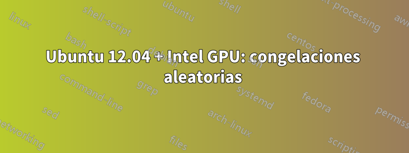 Ubuntu 12.04 + Intel GPU: congelaciones aleatorias