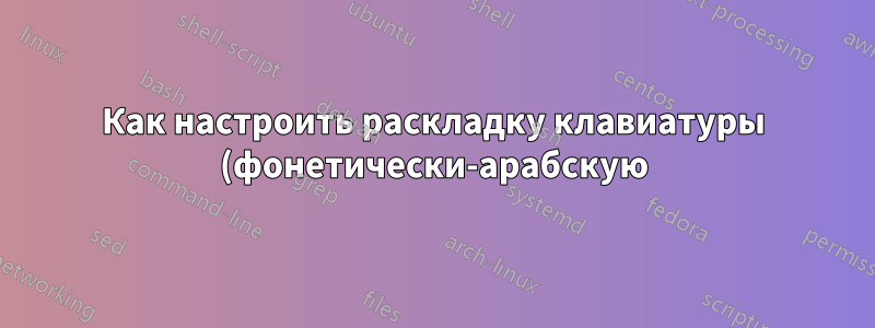 Как настроить раскладку клавиатуры (фонетически-арабскую)?
