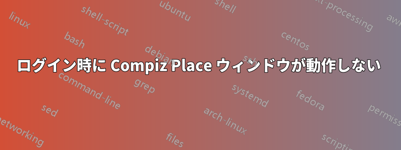 ログイン時に Compiz Place ウィンドウが動作しない