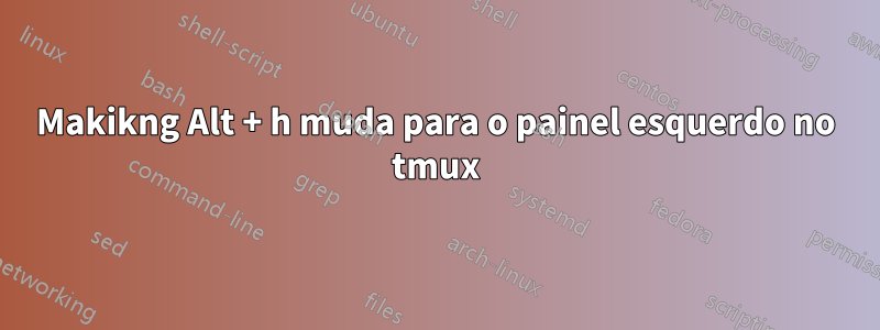 Makikng Alt + h muda para o painel esquerdo no tmux