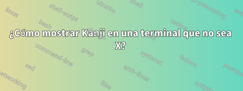 ¿Cómo mostrar Kanji en una terminal que no sea X?