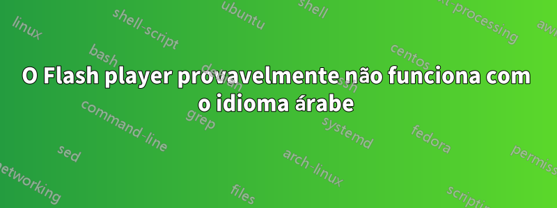 O Flash player provavelmente não funciona com o idioma árabe