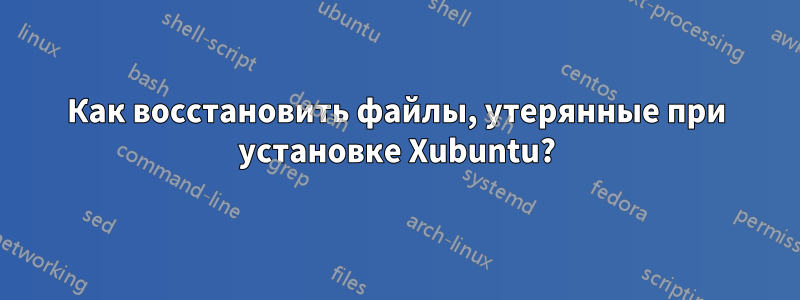 Как восстановить файлы, утерянные при установке Xubuntu?