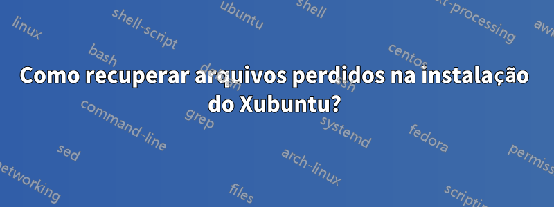 Como recuperar arquivos perdidos na instalação do Xubuntu?