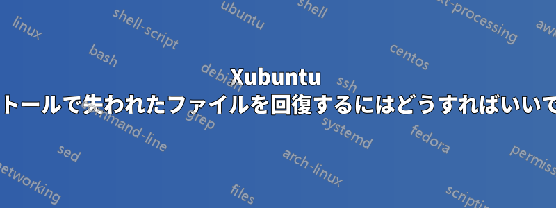 Xubuntu インストールで失われたファイルを回復するにはどうすればいいですか?