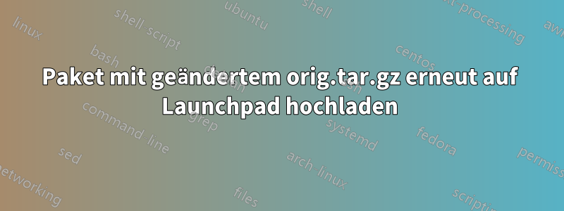 Paket mit geändertem orig.tar.gz erneut auf Launchpad hochladen