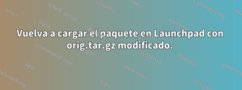 Vuelva a cargar el paquete en Launchpad con orig.tar.gz modificado.