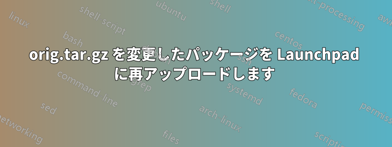 orig.tar.gz を変更したパッケージを Launchpad に再アップロードします