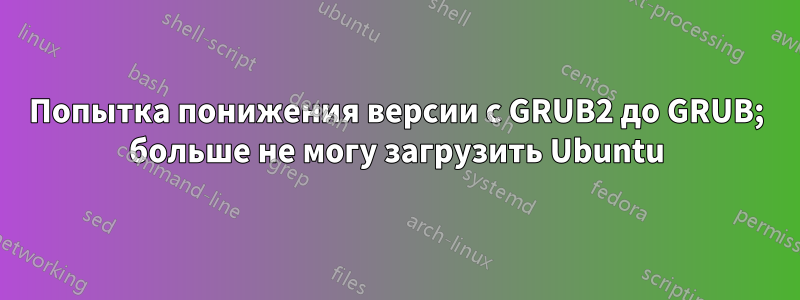 Попытка понижения версии с GRUB2 до GRUB; больше не могу загрузить Ubuntu