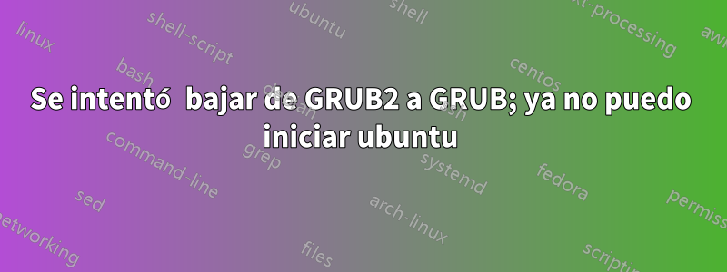 Se intentó bajar de GRUB2 a GRUB; ya no puedo iniciar ubuntu